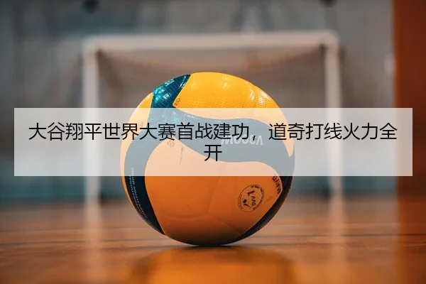 大谷翔平世界大赛首战建功，道奇打线火力全开（Leyu）