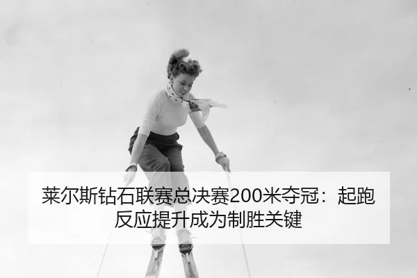 莱尔斯钻石联赛总决赛200米夺冠：起跑反应提升成为制胜关键